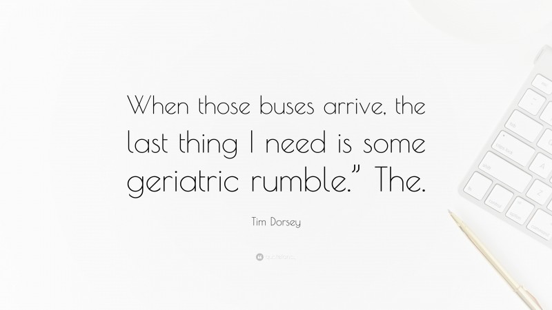 Tim Dorsey Quote: “When those buses arrive, the last thing I need is some geriatric rumble.” The.”