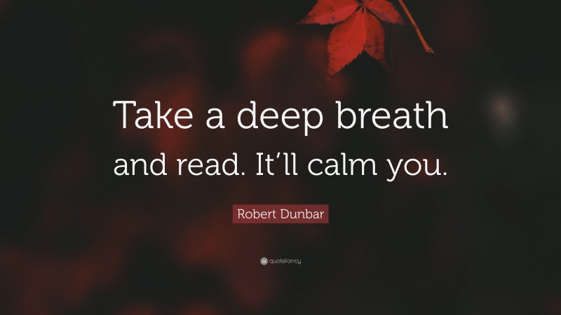 Robert Dunbar Quote: “Take a deep breath and read. It’ll calm you.”