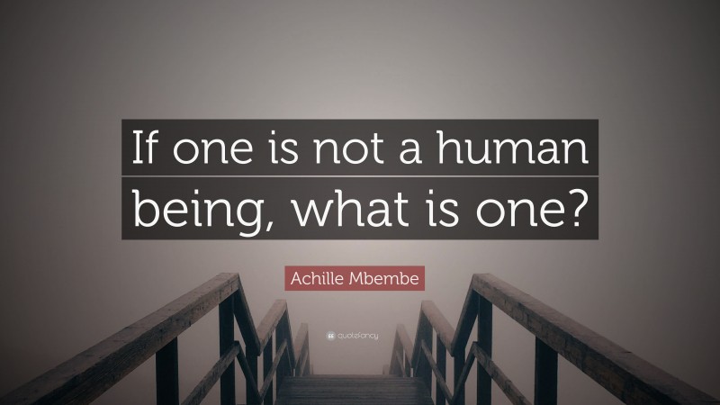 Achille Mbembe Quote: “If one is not a human being, what is one?”