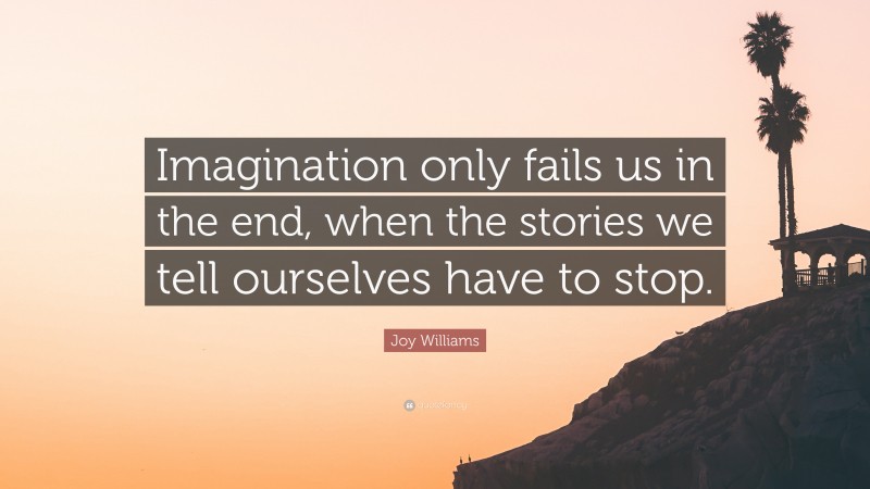 Joy Williams Quote: “Imagination only fails us in the end, when the stories we tell ourselves have to stop.”