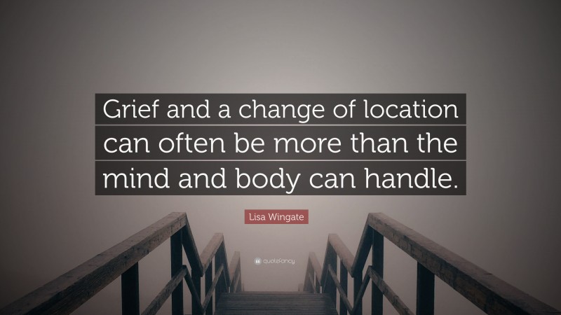 Lisa Wingate Quote: “Grief and a change of location can often be more than the mind and body can handle.”
