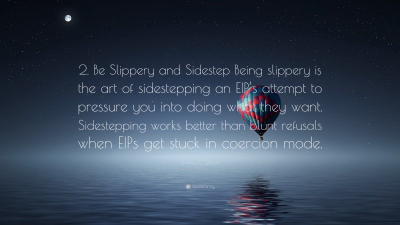 Lindsay C. Gibson Quote: “2. Be Slippery and Sidestep Being slippery is the art of sidestepping an EIP’s attempt to pressure you into doing what they want. Sidestepping works better than blunt refusals when EIPs get stuck in coercion mode.”