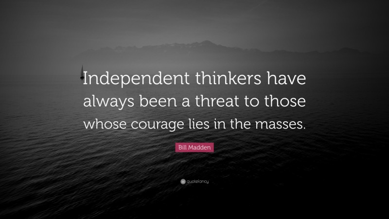 Bill Madden Quote: “Independent thinkers have always been a threat to those whose courage lies in the masses.”