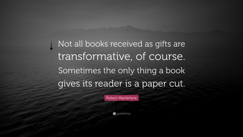 Robert Macfarlane Quote: “Not all books received as gifts are transformative, of course. Sometimes the only thing a book gives its reader is a paper cut.”