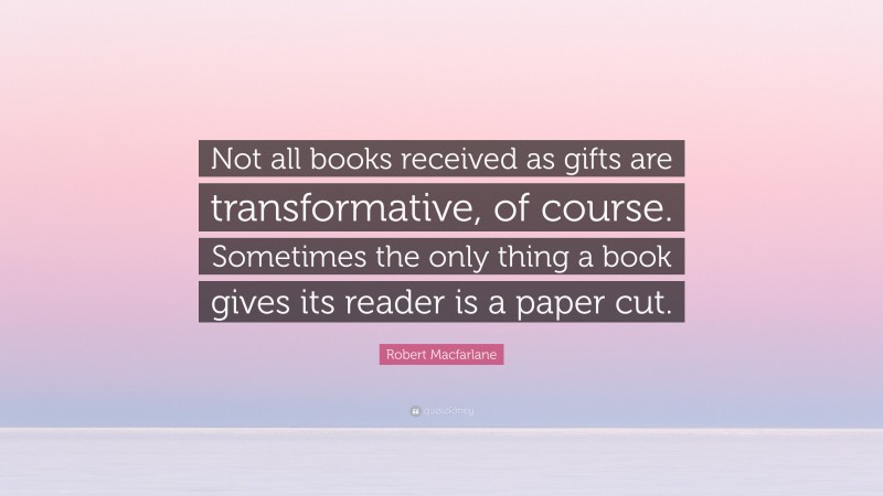 Robert Macfarlane Quote: “Not all books received as gifts are transformative, of course. Sometimes the only thing a book gives its reader is a paper cut.”