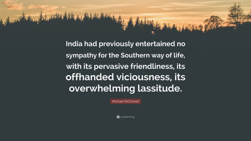 Michael McDowell Quote: “India had previously entertained no sympathy for the Southern way of life, with its pervasive friendliness, its offhanded viciousness, its overwhelming lassitude.”
