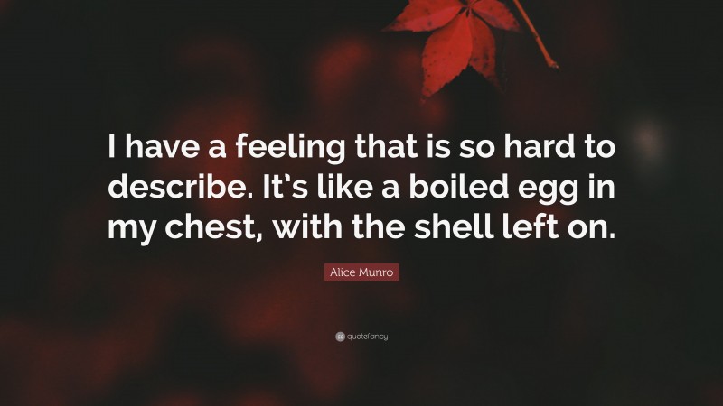 Alice Munro Quote: “I have a feeling that is so hard to describe. It’s like a boiled egg in my chest, with the shell left on.”