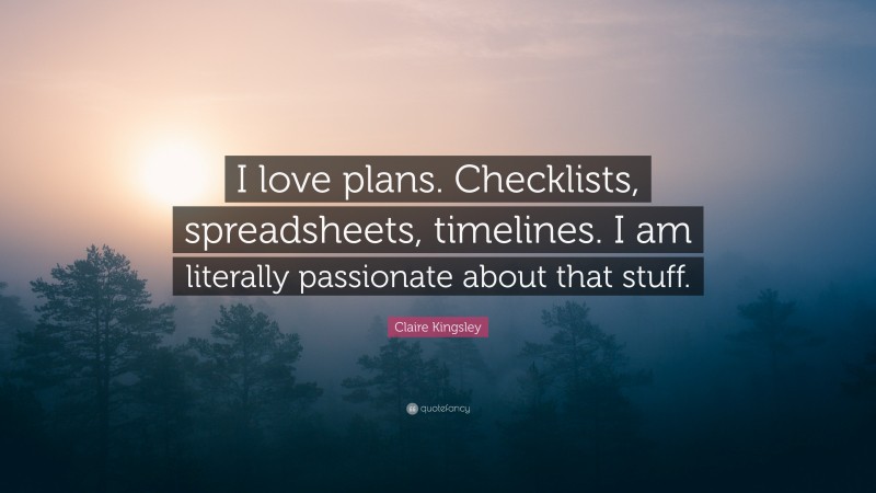 Claire Kingsley Quote: “I love plans. Checklists, spreadsheets, timelines. I am literally passionate about that stuff.”