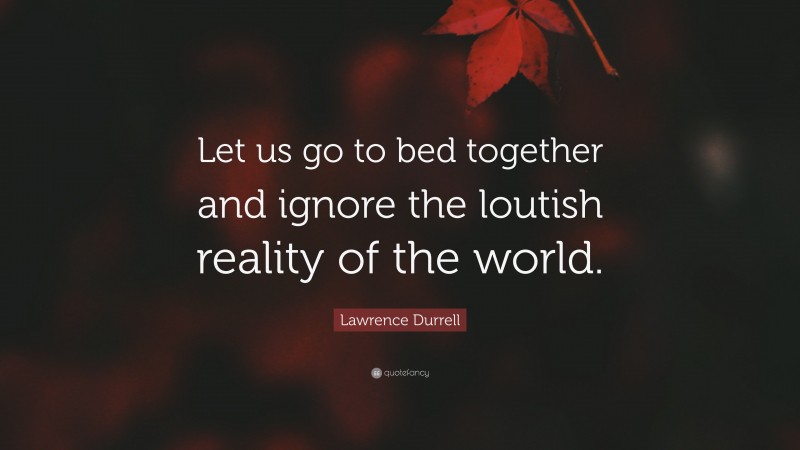 Lawrence Durrell Quote: “Let us go to bed together and ignore the loutish reality of the world.”