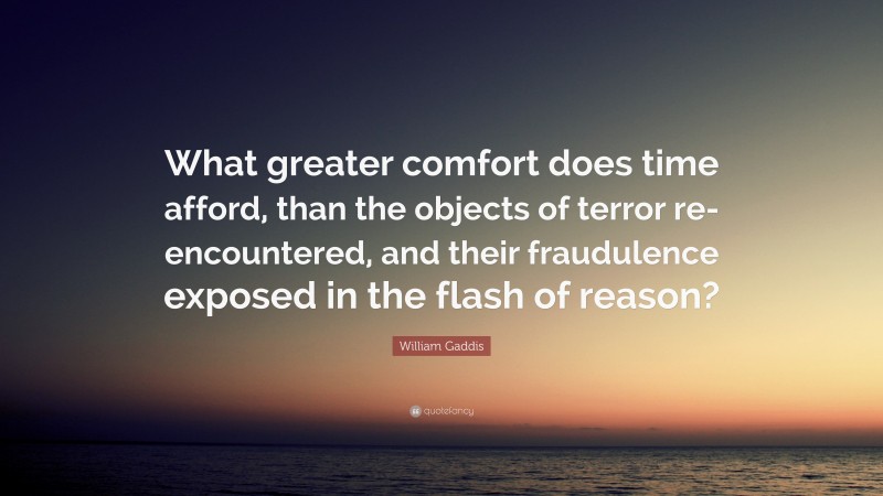 William Gaddis Quote: “What greater comfort does time afford, than the objects of terror re-encountered, and their fraudulence exposed in the flash of reason?”