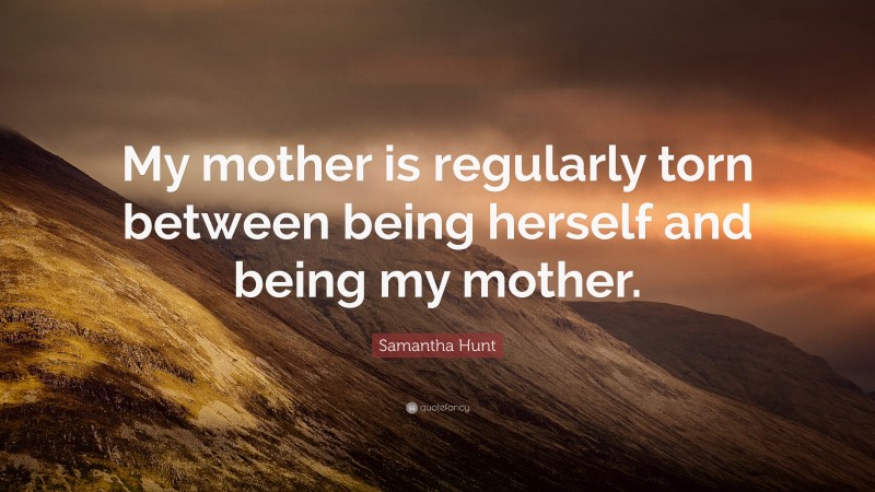 Samantha Hunt Quote: “My mother is regularly torn between being herself and being my mother.”