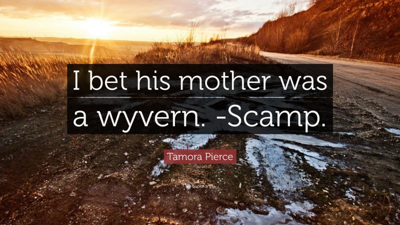 Tamora Pierce Quote: “I bet his mother was a wyvern. -Scamp.”