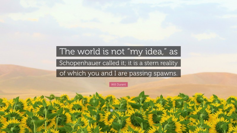 Will Durant Quote: “The world is not “my idea,” as Schopenhauer called it; it is a stern reality of which you and I are passing spawns.”