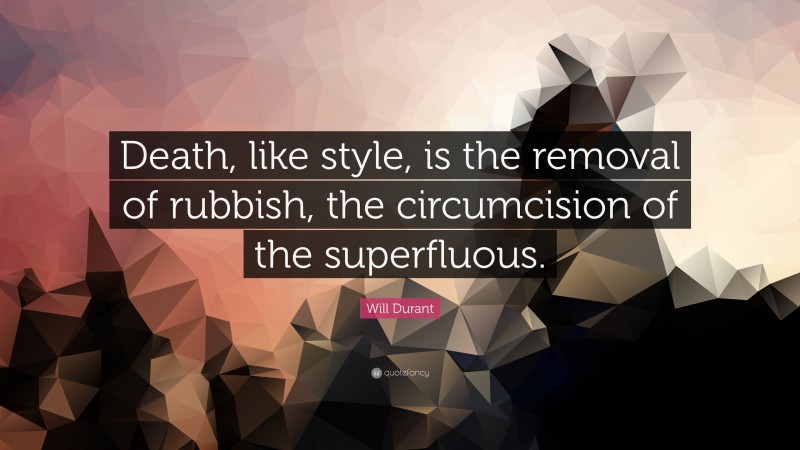 Will Durant Quote: “Death, like style, is the removal of rubbish, the circumcision of the superfluous.”