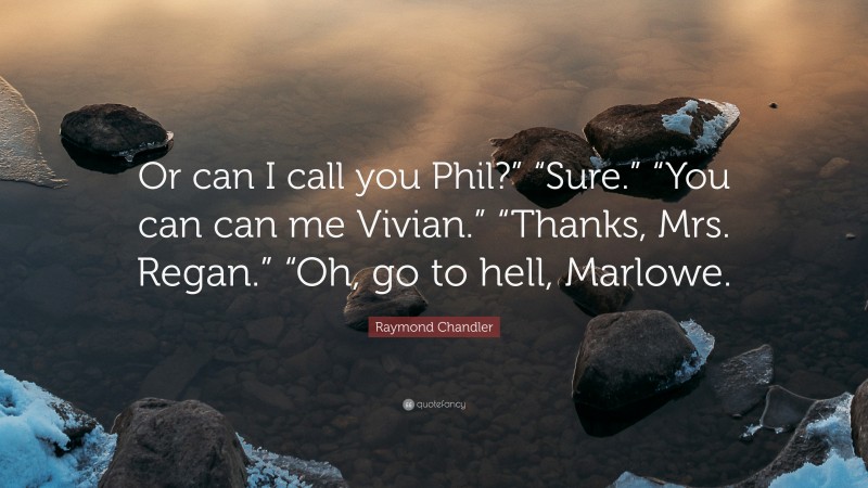 Raymond Chandler Quote: “Or can I call you Phil?” “Sure.” “You can can me Vivian.” “Thanks, Mrs. Regan.” “Oh, go to hell, Marlowe.”