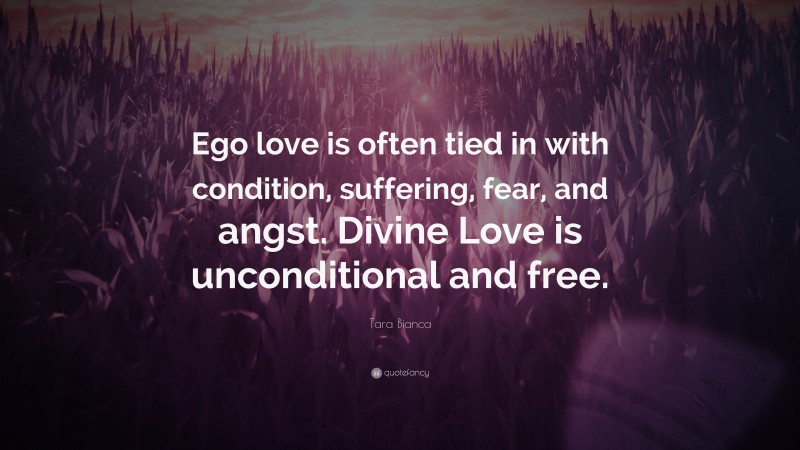 Tara Bianca Quote: “Ego love is often tied in with condition, suffering, fear, and angst. Divine Love is unconditional and free.”