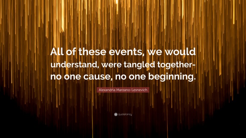 Alexandria Marzano-Lesnevich Quote: “All of these events, we would understand, were tangled together- no one cause, no one beginning.”