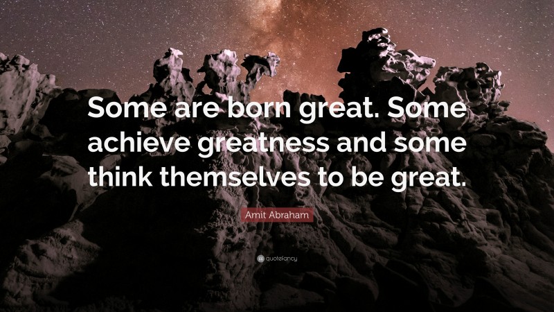 Amit Abraham Quote: “Some are born great. Some achieve greatness and some think themselves to be great.”