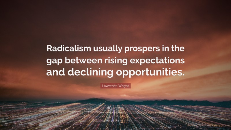 Lawrence Wright Quote: “Radicalism usually prospers in the gap between rising expectations and declining opportunities.”