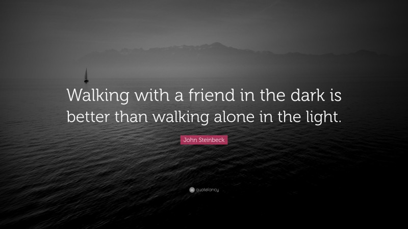 John Steinbeck Quote: “Walking with a friend in the dark is better than walking alone in the light.”