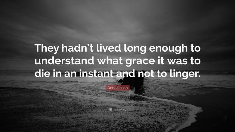 Donna Leon Quote: “They hadn’t lived long enough to understand what grace it was to die in an instant and not to linger.”