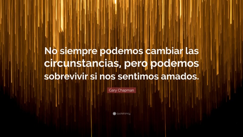 Gary Chapman Quote: “No siempre podemos cambiar las circunstancias, pero podemos sobrevivir si nos sentimos amados.”