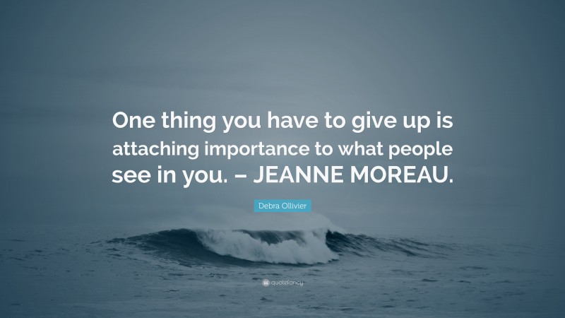 Debra Ollivier Quote: “One thing you have to give up is attaching importance to what people see in you. – JEANNE MOREAU.”