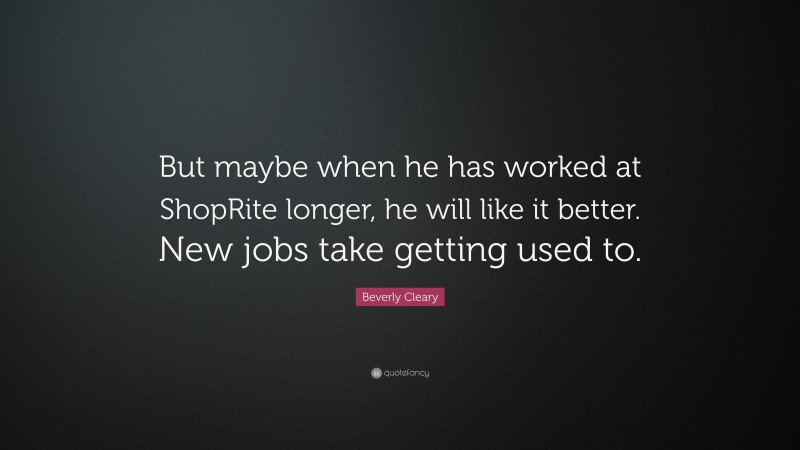 Beverly Cleary Quote: “But maybe when he has worked at ShopRite longer, he will like it better. New jobs take getting used to.”