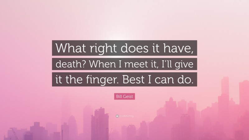 Bill Geist Quote: “What right does it have, death? When I meet it, I’ll give it the finger. Best I can do.”