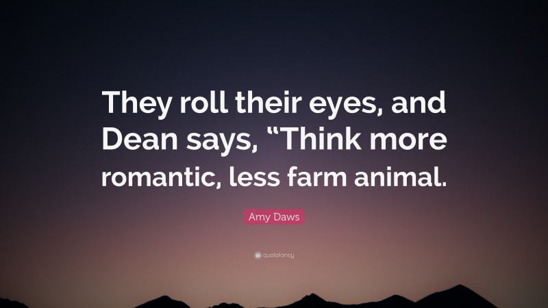 Amy Daws Quote: “They roll their eyes, and Dean says, “Think more romantic, less farm animal.”