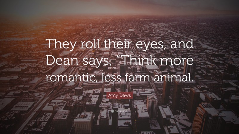 Amy Daws Quote: “They roll their eyes, and Dean says, “Think more romantic, less farm animal.”