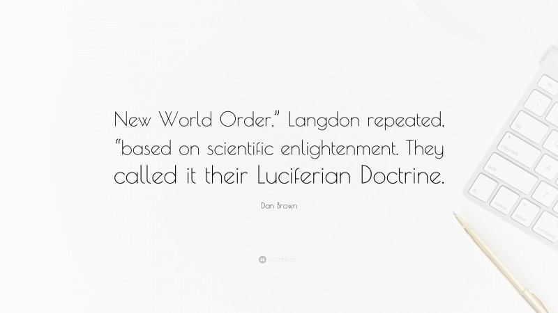 Dan Brown Quote: “New World Order,” Langdon repeated, “based on scientific enlightenment. They called it their Luciferian Doctrine.”