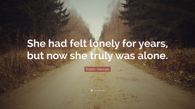 Kristin Hannah Quote: “She had felt lonely for years, but now she truly was alone.”