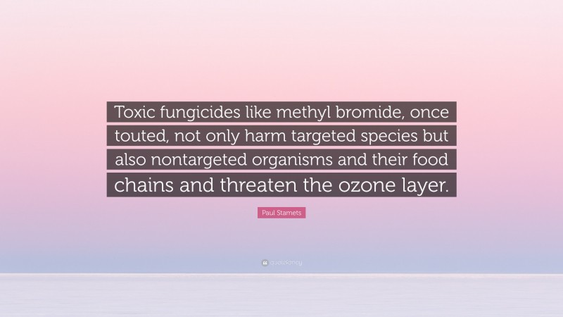 Paul Stamets Quote: “Toxic fungicides like methyl bromide, once touted, not only harm targeted species but also nontargeted organisms and their food chains and threaten the ozone layer.”
