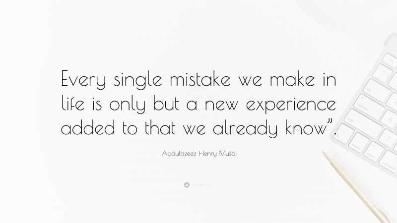 Abdulazeez Henry Musa Quote: “Every single mistake we make in life is only but a new experience added to that we already know”.”