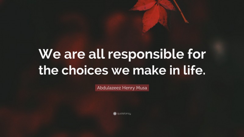 Abdulazeez Henry Musa Quote: “We are all responsible for the choices we make in life.”