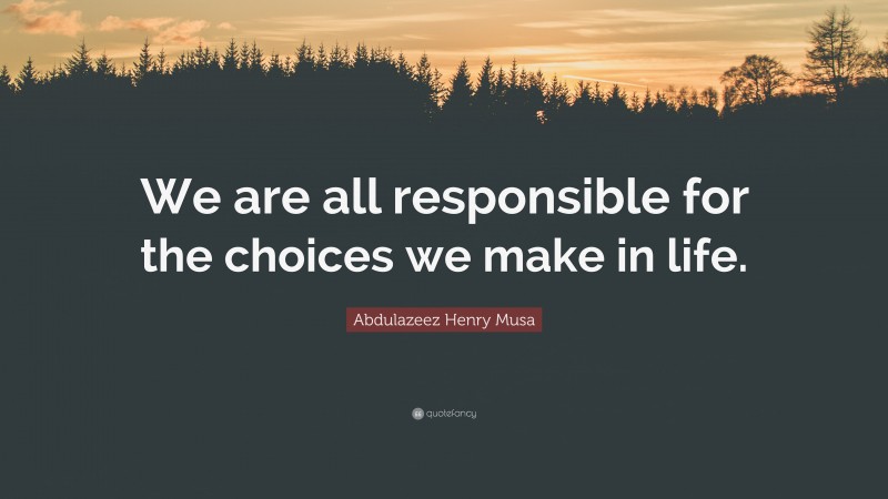 Abdulazeez Henry Musa Quote: “We are all responsible for the choices we make in life.”
