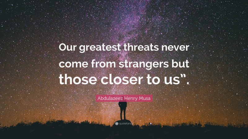 Abdulazeez Henry Musa Quote: “Our greatest threats never come from strangers but those closer to us”.”