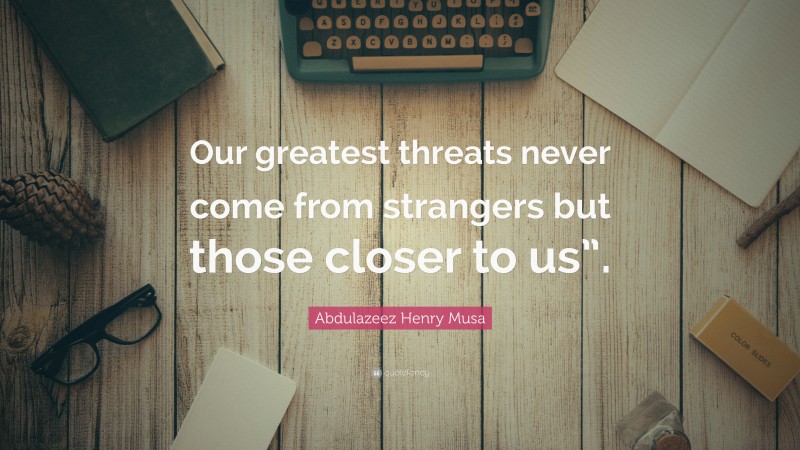 Abdulazeez Henry Musa Quote: “Our greatest threats never come from strangers but those closer to us”.”