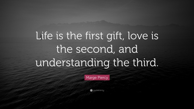 Marge Piercy Quote: “Life is the first gift, love is the second, and understanding the third.”