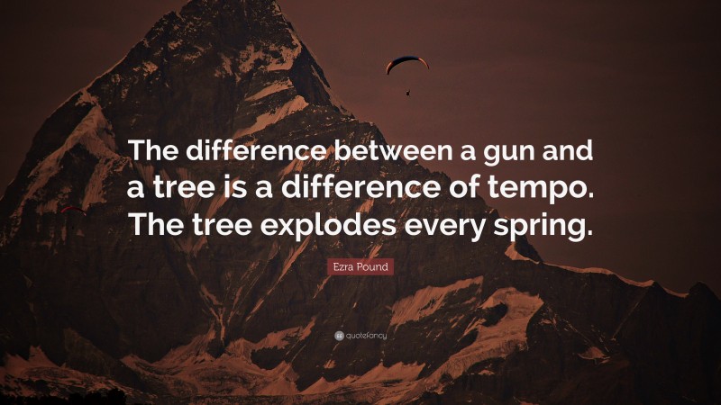 Ezra Pound Quote: “The difference between a gun and a tree is a difference of tempo. The tree explodes every spring.”