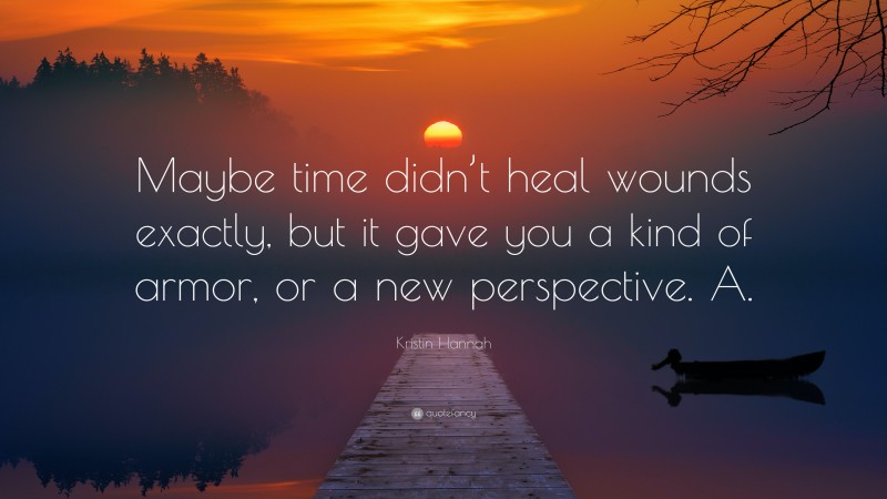 Kristin Hannah Quote: “Maybe time didn’t heal wounds exactly, but it gave you a kind of armor, or a new perspective. A.”