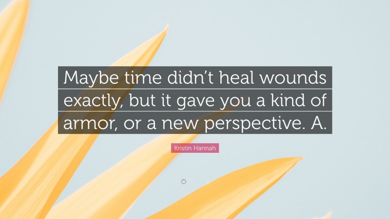 Kristin Hannah Quote: “Maybe time didn’t heal wounds exactly, but it gave you a kind of armor, or a new perspective. A.”