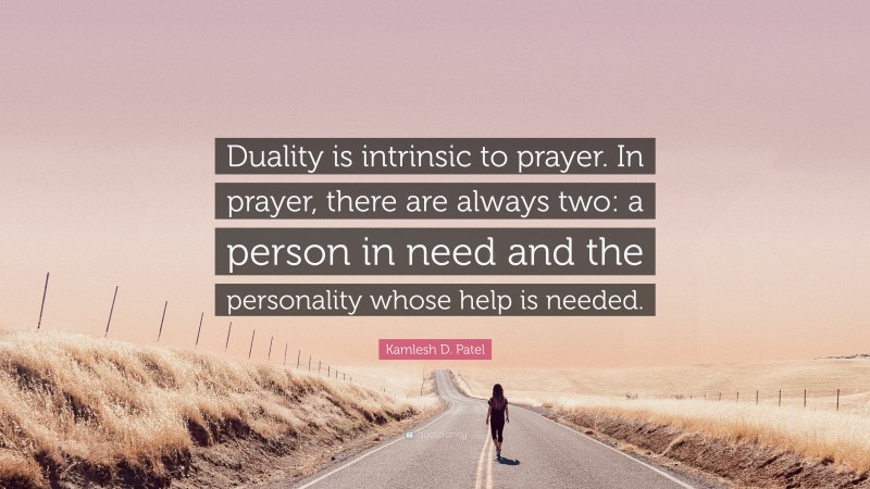 Kamlesh D. Patel Quote: “Duality is intrinsic to prayer. In prayer, there are always two: a person in need and the personality whose help is needed.”