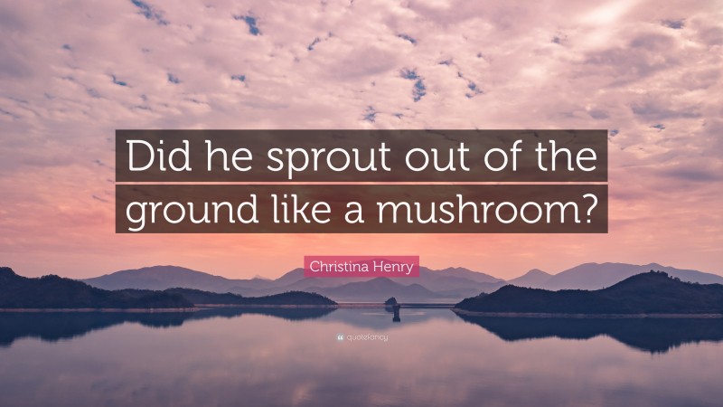 Christina Henry Quote: “Did he sprout out of the ground like a mushroom?”