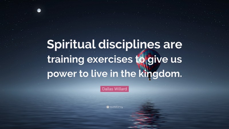 Dallas Willard Quote: “Spiritual disciplines are training exercises to give us power to live in the kingdom.”