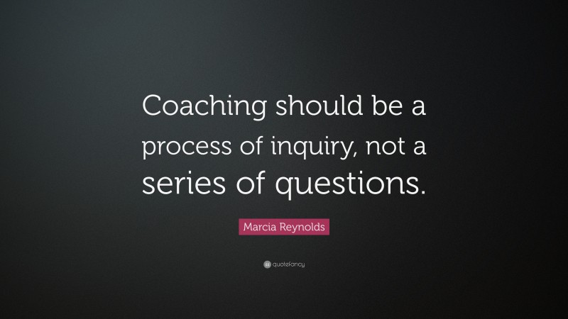 Marcia Reynolds Quote: “Coaching should be a process of inquiry, not a series of questions.”