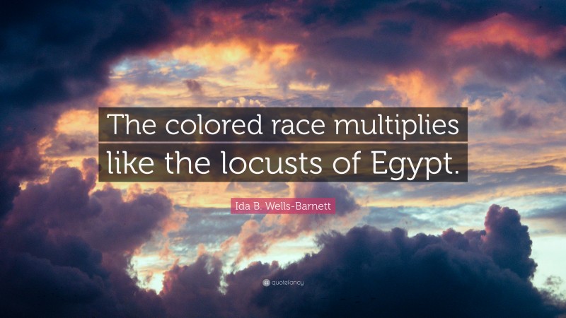 Ida B. Wells-Barnett Quote: “The colored race multiplies like the locusts of Egypt.”