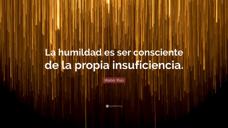 Walter Riso Quote: “La humildad es ser consciente de la propia insuficiencia.”