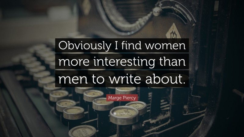 Marge Piercy Quote: “Obviously I find women more interesting than men to write about.”